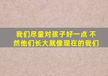 我们尽量对孩子好一点 不然他们长大就像现在的我们